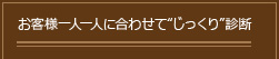 お客様一人一人に合わせて“じっくり”診断